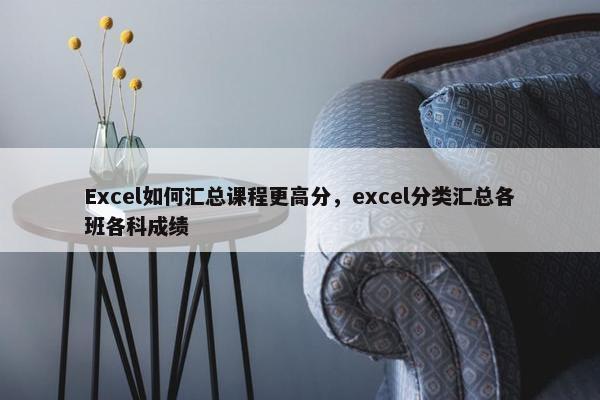 Excel如何汇总课程更高分，excel分类汇总各班各科成绩