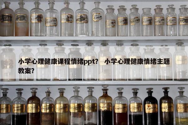 小学心理健康课程情绪ppt？ 小学心理健康情绪主题教案？