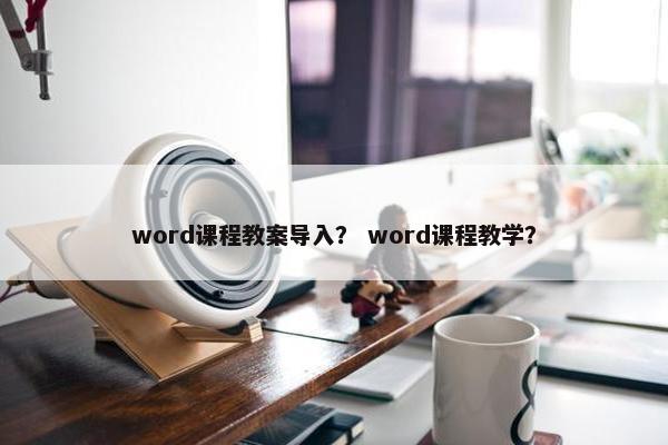word课程教案导入？ word课程教学？