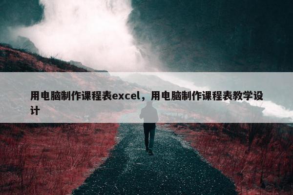 用电脑制作课程表excel，用电脑制作课程表教学设计