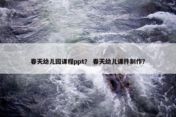春天幼儿园课程ppt？ 春天幼儿课件制作？