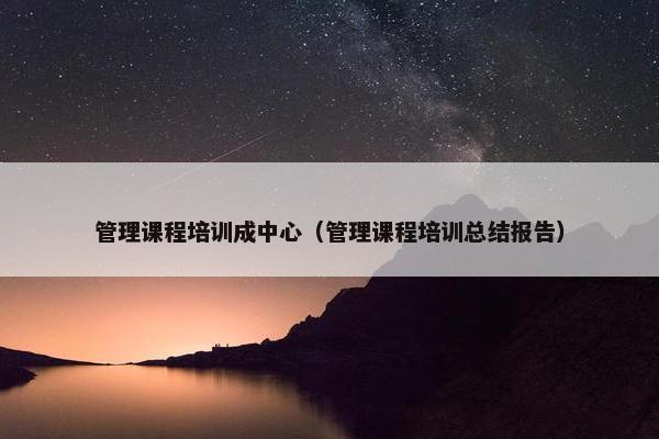管理课程培训成中心（管理课程培训总结报告）