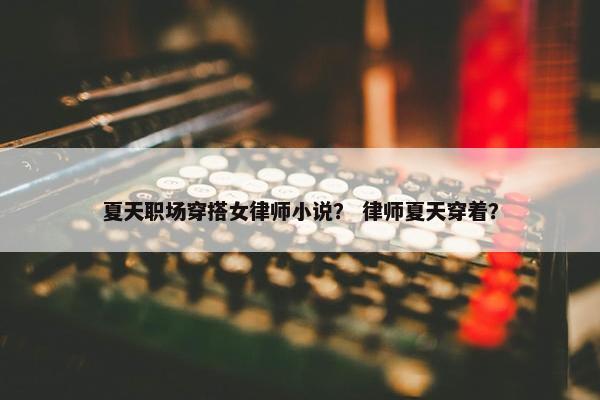 夏天职场穿搭女律师小说？ 律师夏天穿着？