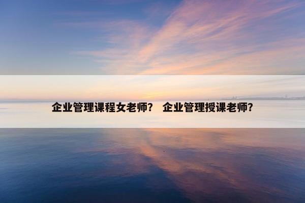 企业管理课程女老师？ 企业管理授课老师？