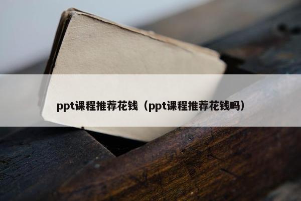 ppt课程推荐花钱（ppt课程推荐花钱吗）