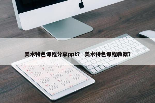 美术特色课程分享ppt？ 美术特色课程教案？