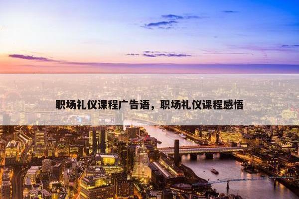 职场礼仪课程广告语，职场礼仪课程感悟