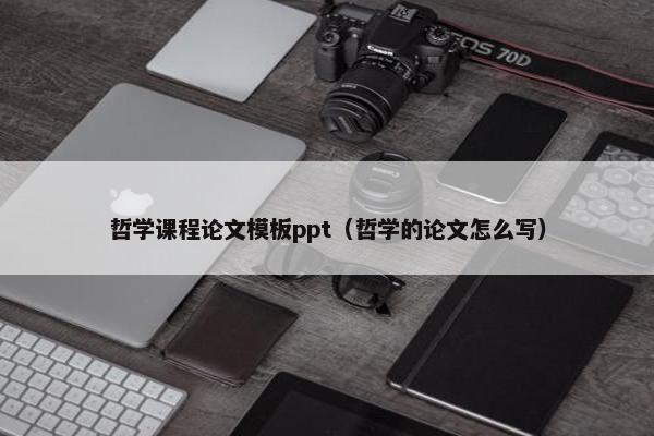 哲学课程论文模板ppt（哲学的论文怎么写）
