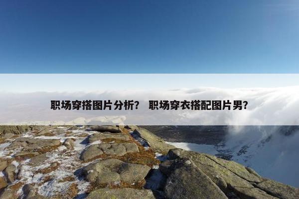 职场穿搭图片分析？ 职场穿衣搭配图片男？