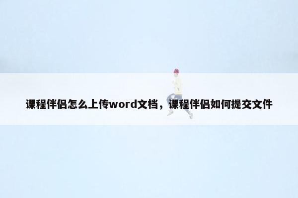 课程伴侣怎么上传word文档，课程伴侣如何提交文件