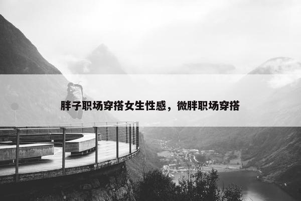 胖子职场穿搭女生性感，微胖职场穿搭