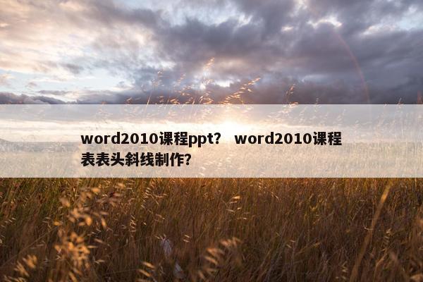 word2010课程ppt？ word2010课程表表头斜线制作？