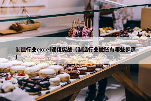 制造行业excel课程实战（制造行业做账有哪些步骤）