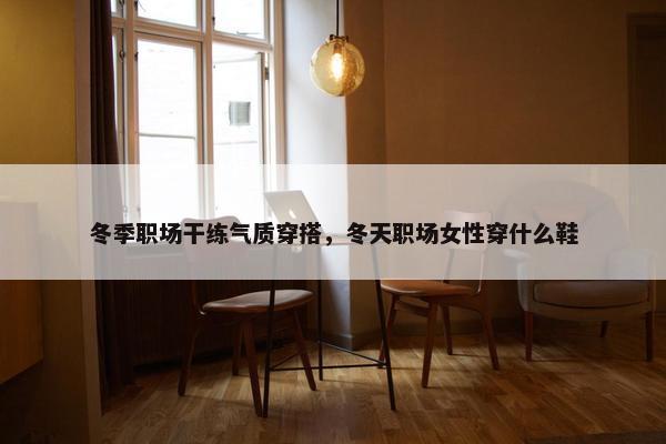 冬季职场干练气质穿搭，冬天职场女性穿什么鞋
