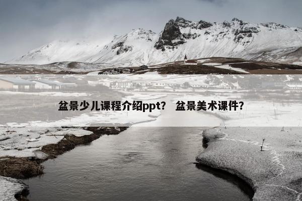 盆景少儿课程介绍ppt？ 盆景美术课件？
