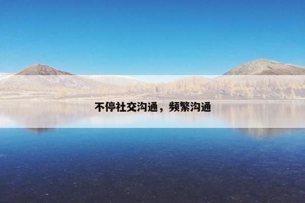 不停社交沟通，频繁沟通