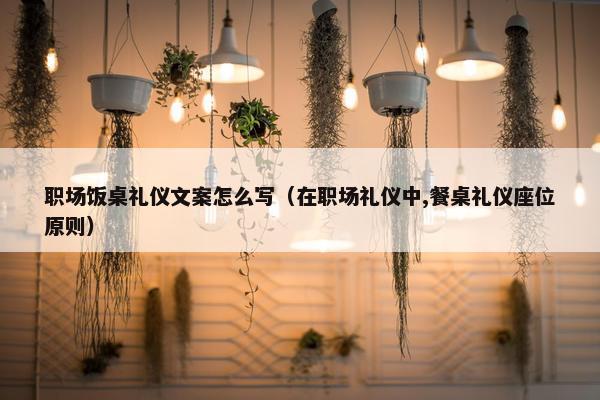 职场饭桌礼仪文案怎么写（在职场礼仪中,餐桌礼仪座位原则）