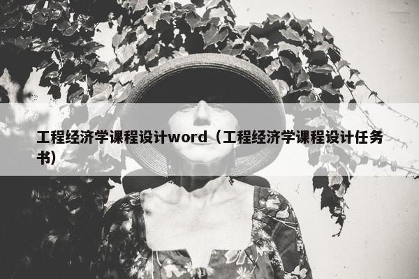 工程经济学课程设计word（工程经济学课程设计任务书）