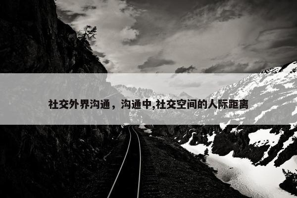 社交外界沟通，沟通中,社交空间的人际距离