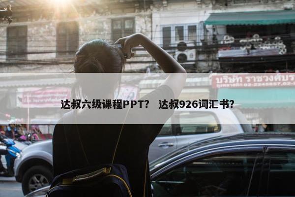 达叔六级课程PPT？ 达叔926词汇书？