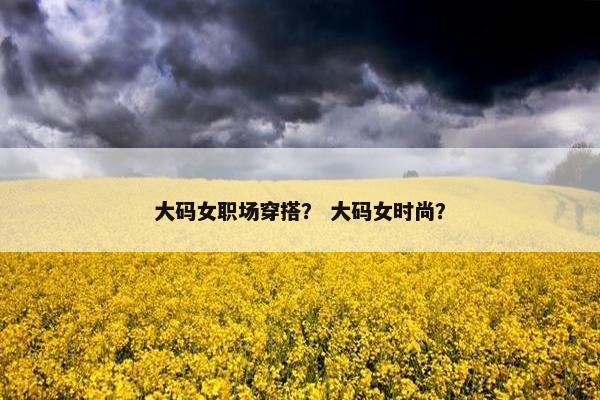 大码女职场穿搭？ 大码女时尚？