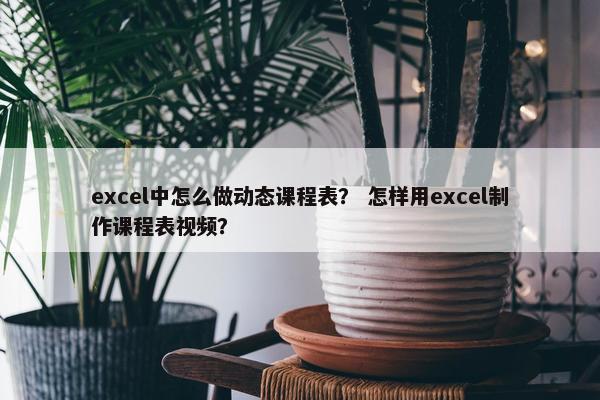 excel中怎么做动态课程表？ 怎样用excel制作课程表视频？