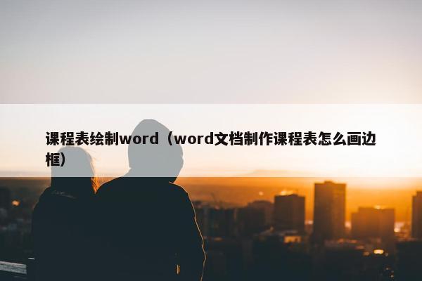课程表绘制word（word文档制作课程表怎么画边框）