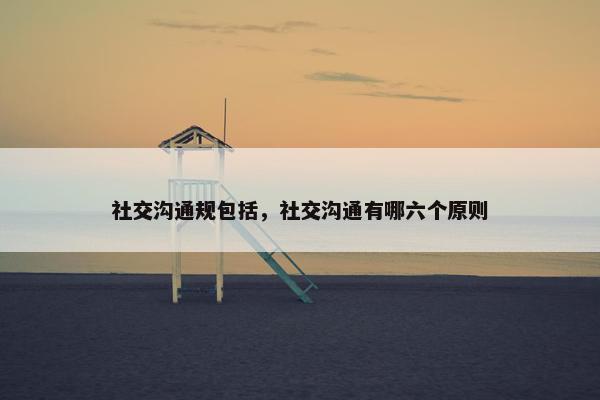 社交沟通规包括，社交沟通有哪六个原则