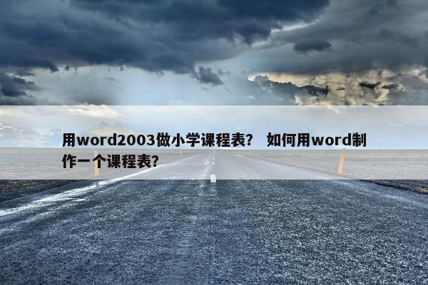 用word2003做小学课程表？ 如何用word制作一个课程表？