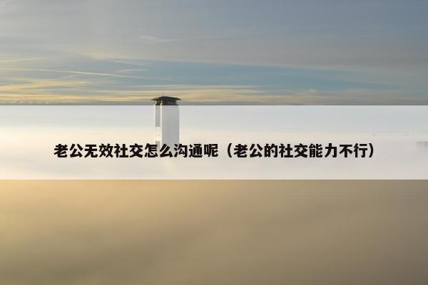 老公无效社交怎么沟通呢（老公的社交能力不行）