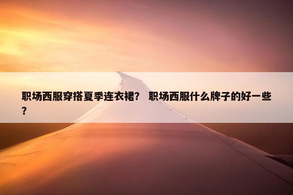 职场西服穿搭夏季连衣裙？ 职场西服什么牌子的好一些？