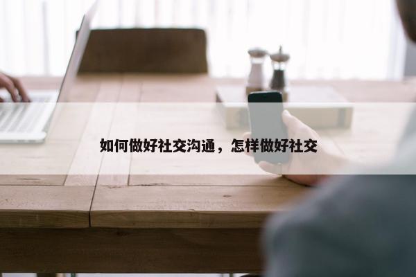 如何做好社交沟通，怎样做好社交