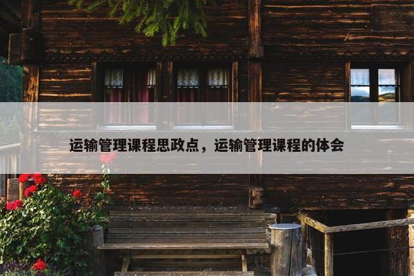 运输管理课程思政点，运输管理课程的体会