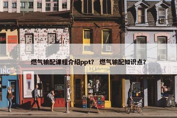 燃气输配课程介绍ppt？ 燃气输配知识点？