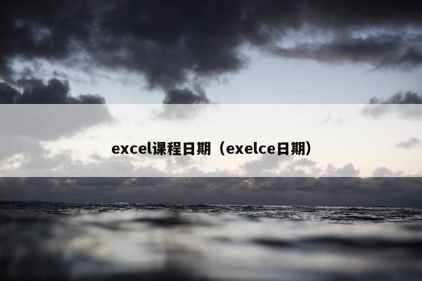 excel课程日期（exelce日期）
