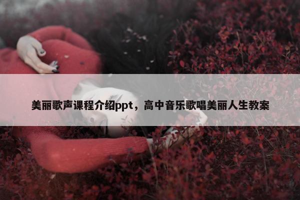 美丽歌声课程介绍ppt，高中音乐歌唱美丽人生教案