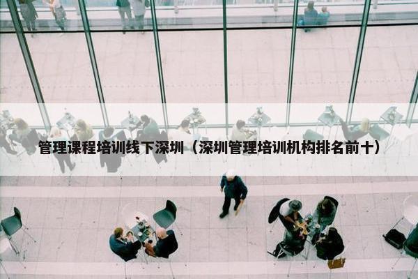 管理课程培训线下深圳（深圳管理培训机构排名前十）