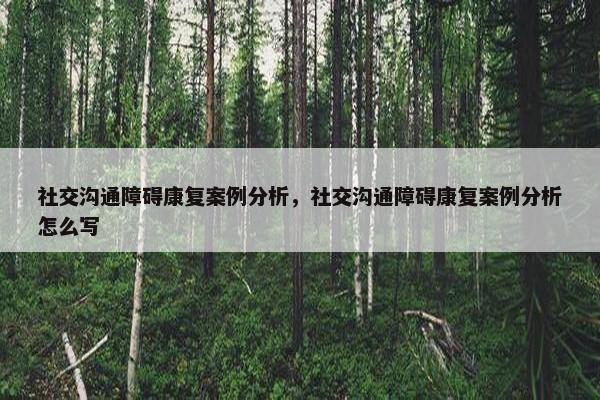社交沟通障碍康复案例分析，社交沟通障碍康复案例分析怎么写