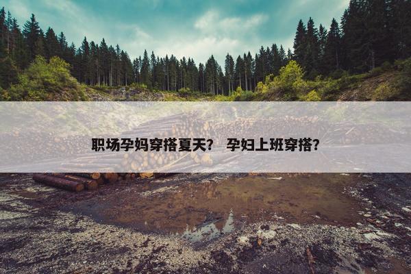 职场孕妈穿搭夏天？ 孕妇上班穿搭？