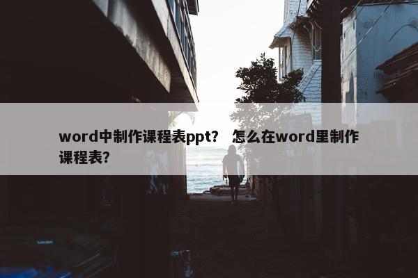 word中制作课程表ppt？ 怎么在word里制作课程表？