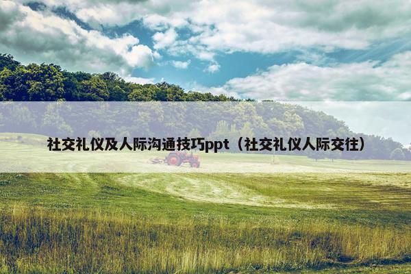 社交礼仪及人际沟通技巧ppt（社交礼仪人际交往）