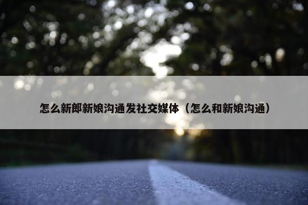 怎么新郎新娘沟通发社交媒体（怎么和新娘沟通）