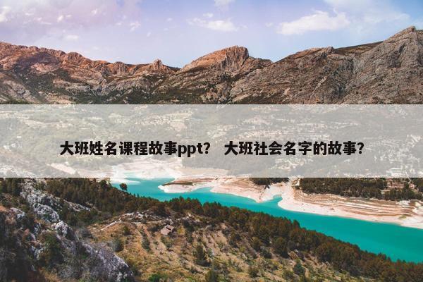 大班姓名课程故事ppt？ 大班社会名字的故事？