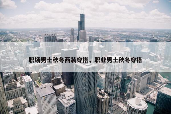 职场男士秋冬西装穿搭，职业男士秋冬穿搭