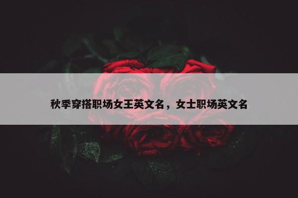 秋季穿搭职场女王英文名，女士职场英文名