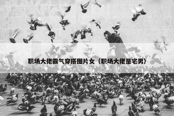 职场大佬霸气穿搭图片女（职场大佬是宅男）