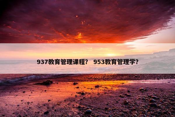 937教育管理课程？ 953教育管理学？