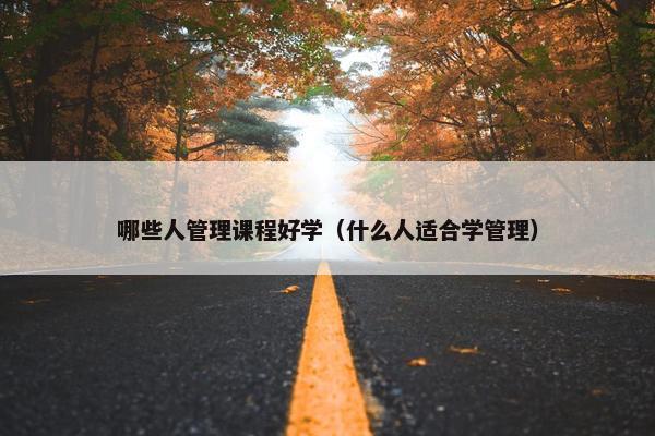 哪些人管理课程好学（什么人适合学管理）