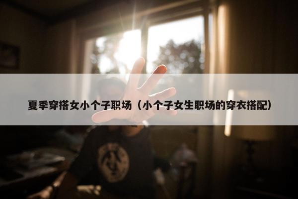 夏季穿搭女小个子职场（小个子女生职场的穿衣搭配）