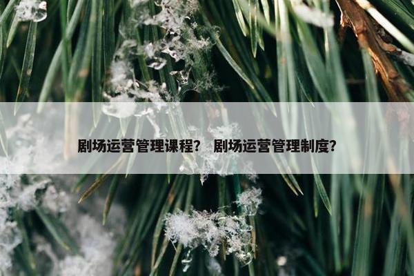 剧场运营管理课程？ 剧场运营管理制度？